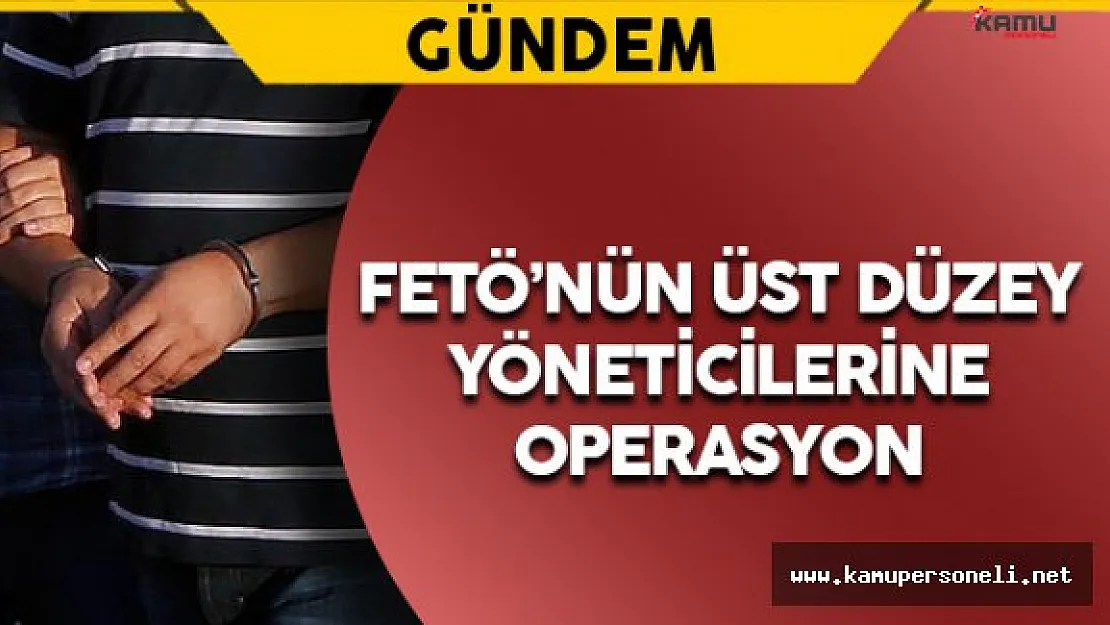 FETÖ'nün Üst Düzey Yöneticilerine Operasyon