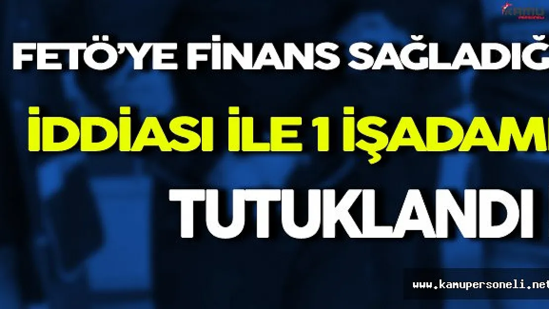 FETÖ'ye Finans Sağladığı İddiası İle İşadamı Gözaltına Alındı