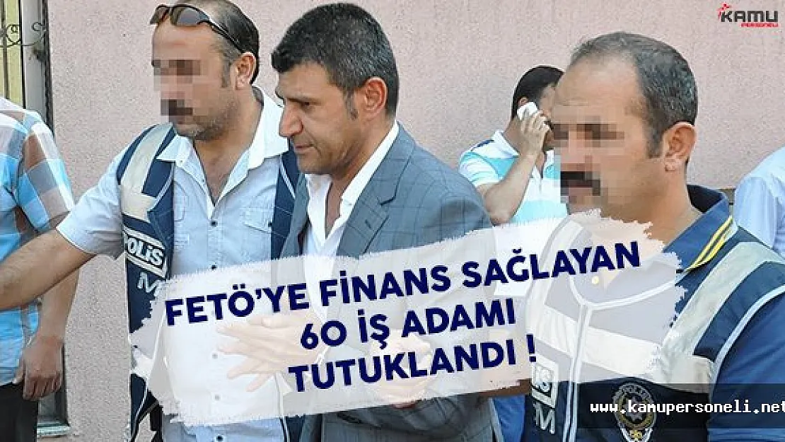FETÖ'ye Finans Sağlayan 60 İş Adamı Tutuklandı