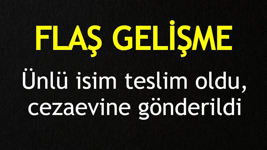Flaş gelişme! Ünlü isim teslim oldu, cezaevine girdi!