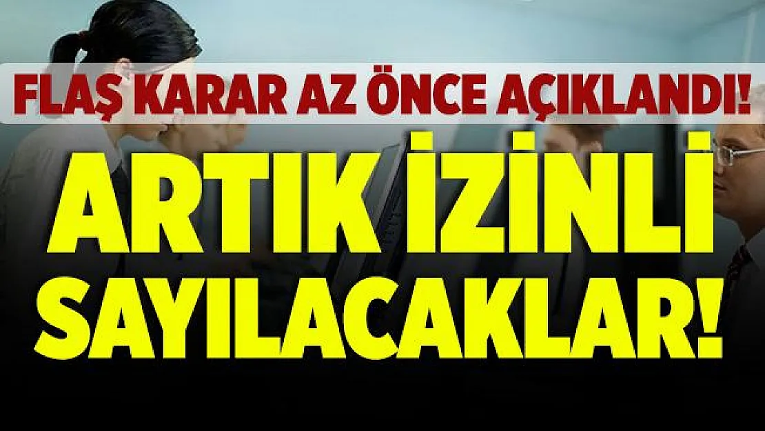 Flaş karar! Artık izinli sayılacaklar!