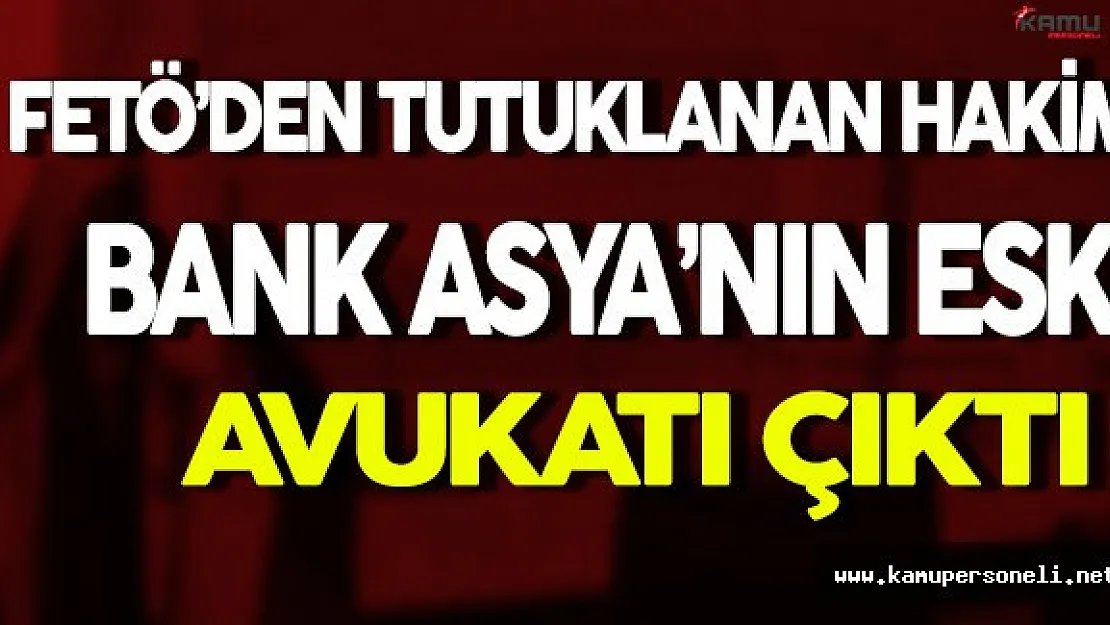 FÖTE Soruşturmasında Tutuklanan Hakim Bank Asya'nın Eski Avukatı Çıktı
