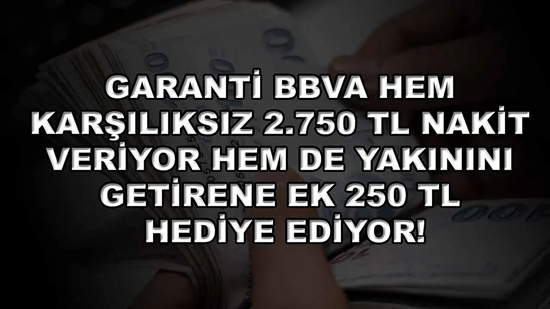 Garanti BBVA hem karşılıksız 2.750 TL nakit veriyor hem de yakınını getirene ek 250 TL hediye ediyor!