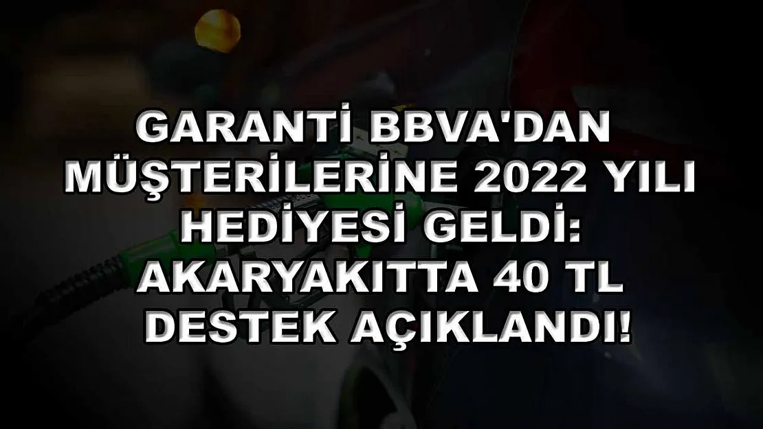 Garanti BBVA'dan müşterilerine 2022 yılı hediyesi geldi: Akaryakıtta 40 TL destek açıklandı!