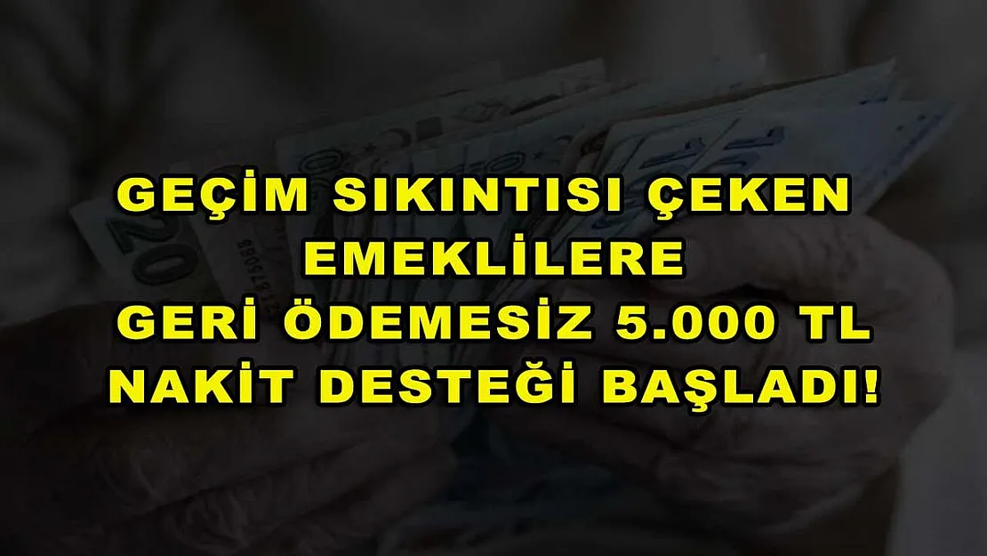 Geçim sıkıntısı çeken emeklilere geri ödemesiz 5.000 TL nakit desteği başladı!