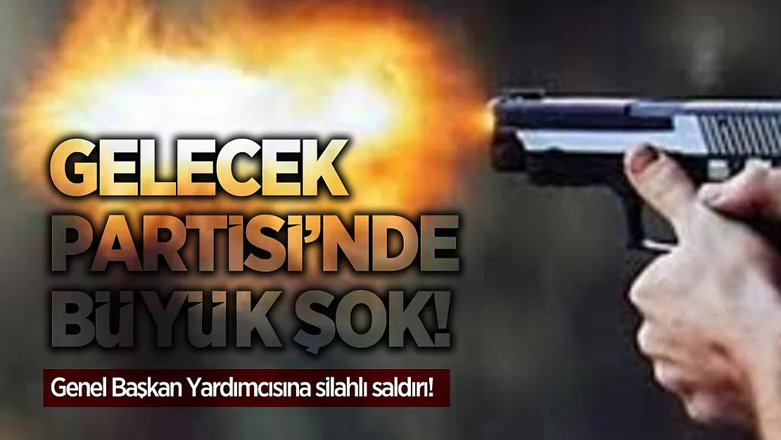 Gelecek Partisi büyük şok! Genel Başkan Yardımcısına silahlı saldırı!