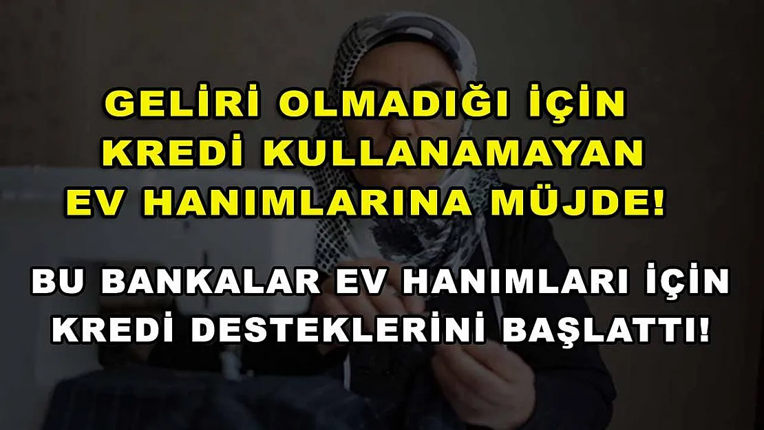 Geliri olmadığı için kredi kullanamayan ev hanımlarına müjde! Bu bankalar ev hanımları için kredi desteklerini başlattı!