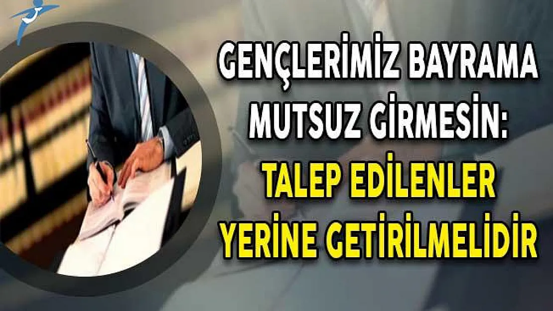 Gençlerimiz Bayrama Mutsuz Girmesin: Talep Edilenler Yerine Getirilmelidir