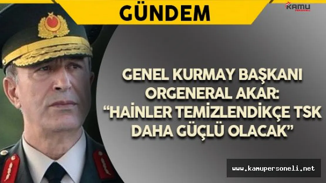 Genelkurmay Başkanı Akar: &quotHainler Temizlendikçe TSK Daha Güçlü Olacak"