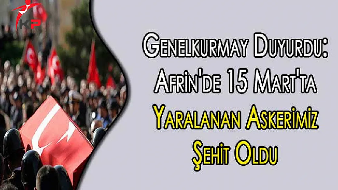 Genelkurmay Duyurdu: Afrin'de 15 Mart'ta Yaralanan Askerimiz Şehit Oldu