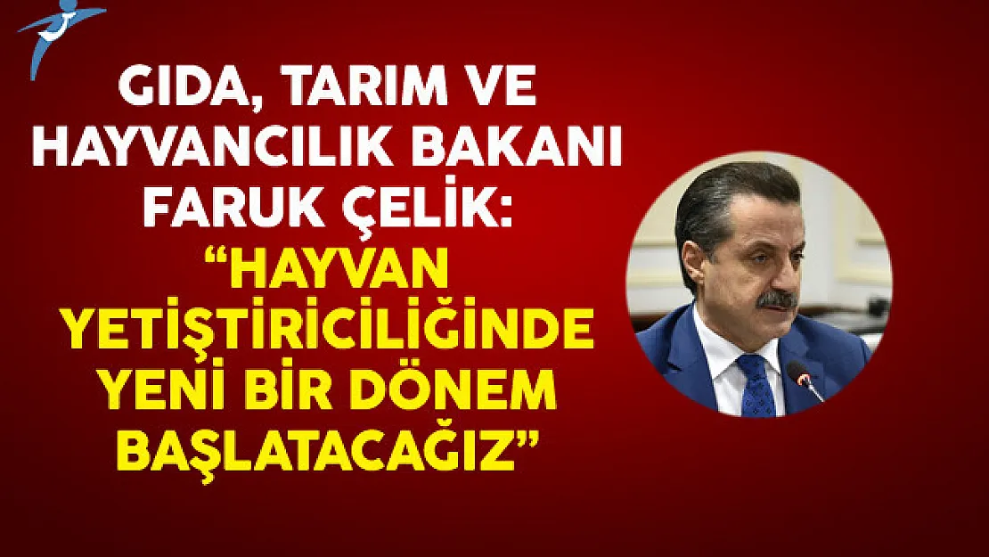 Gıda, Tarım ve Hayvancılık Bakanı Faruk Çelik: Hayvan Yetiştiriciliğinde Yeni Bir Dönem Başlatacağız