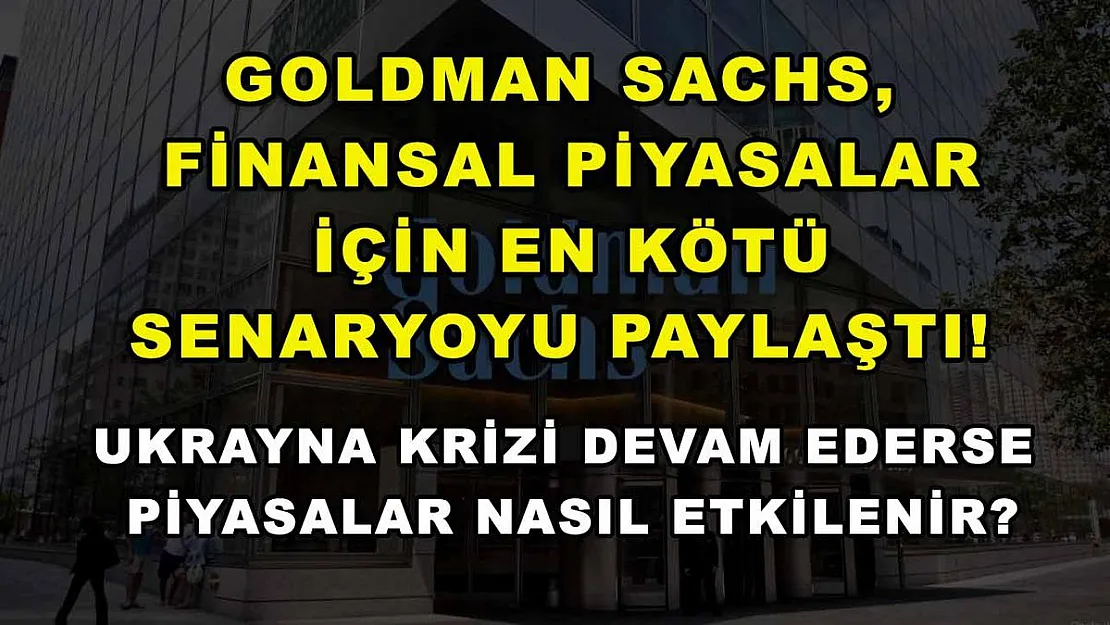 Goldman Sachs, finansal piyasalar için en kötü senaryoyu paylaştı! Ukrayna krizi devam ederse piyasalar nasıl etkilenir?