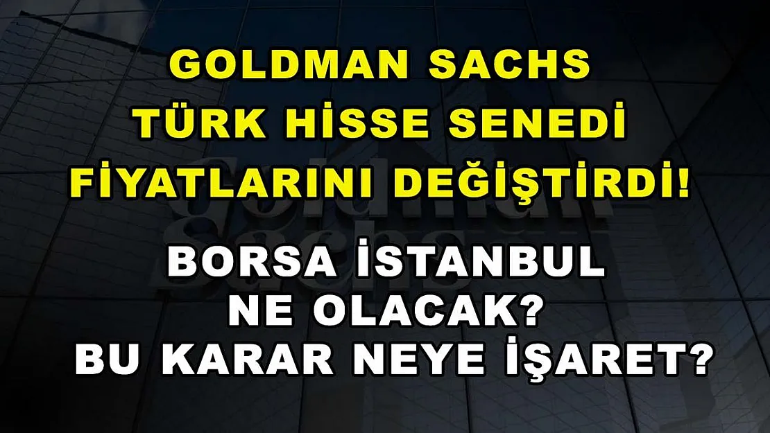 Goldman Sachs Türk hisse senedi fiyatlarını değiştirdi! Borsa İstanbul ne olacak? Bu karar neye işaret?
