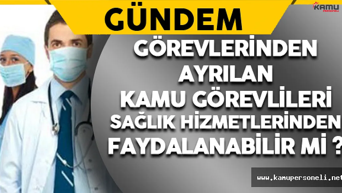 Görevden Ayrılan Kamu Görevlileri Sağlık Hizmetinden Faydalanabilecek mi?