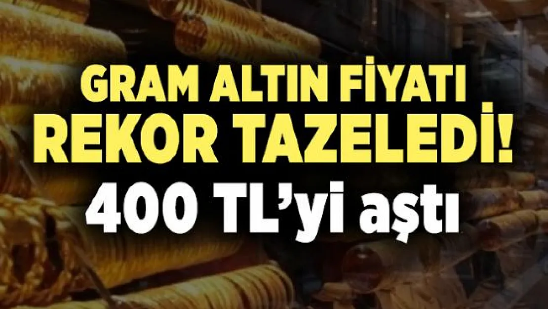 Gram altın fiyatı rekor tazeledi! 400 TL'yi aştı