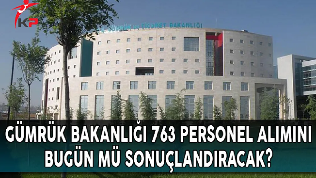 Gümrük Bakanlığı 763 Personel Alımını Bugün Mü Sonuçlandıracak?