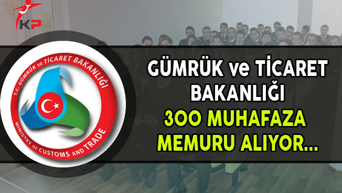 Gümrük ve Ticaret Bakanlığı 300 Muhafaza Memuru Alıyor