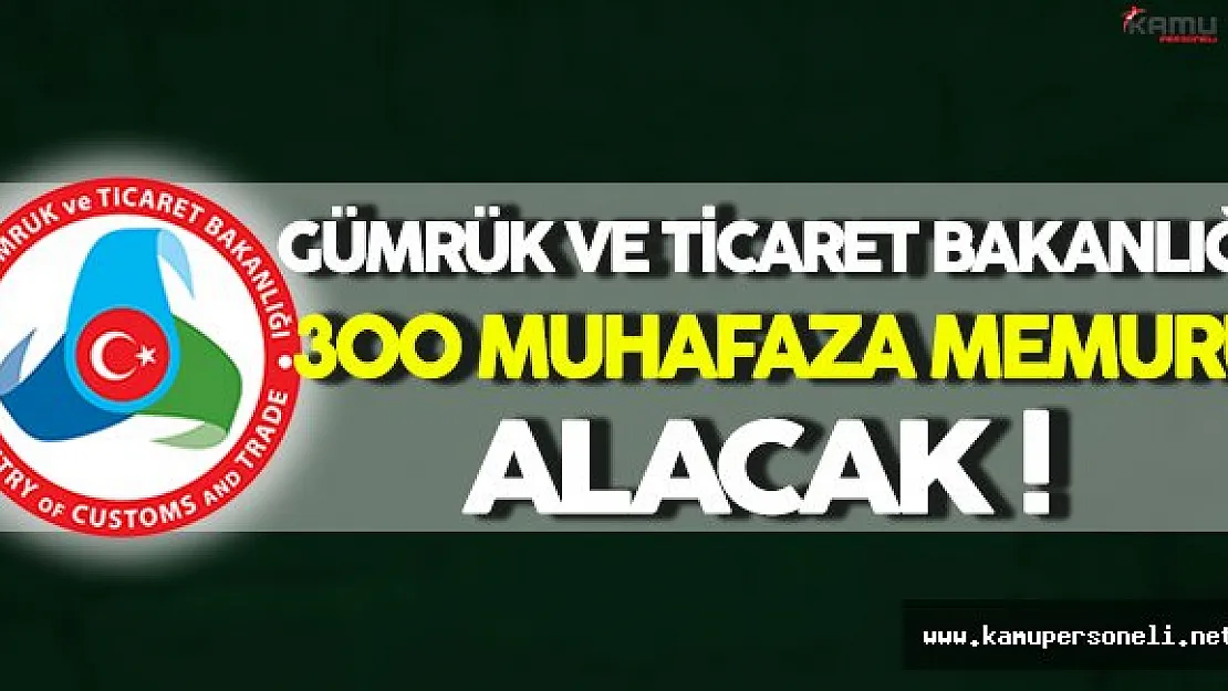 Gümrük ve Ticaret Bakanlığı 300 Muhafaza Memuru Alacak
