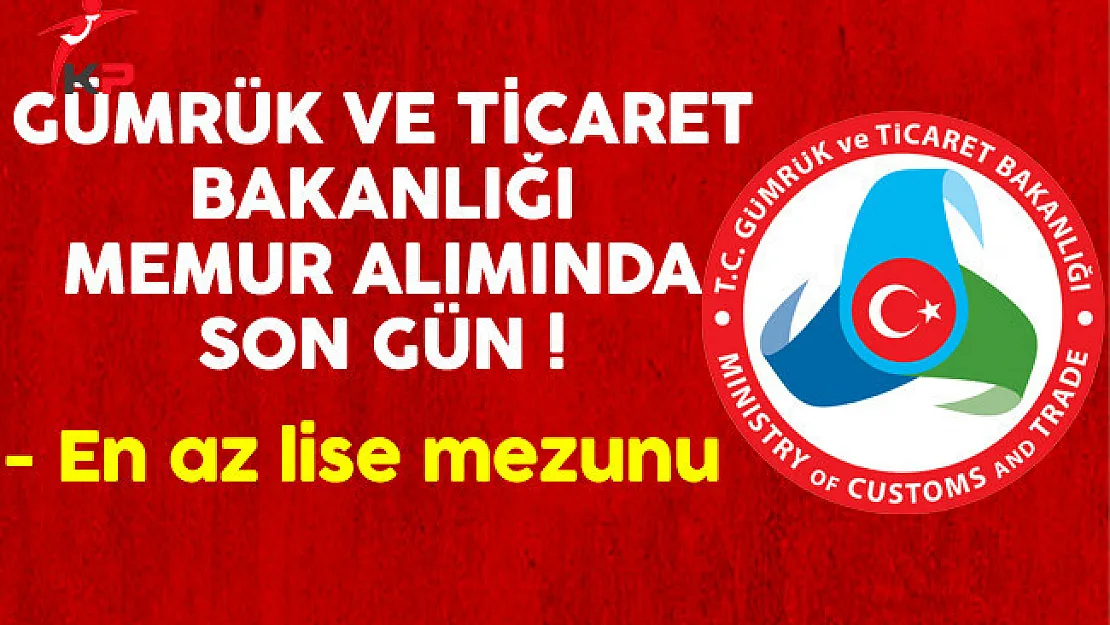 Gümrük ve Ticaret Bakanlığı En Az Lise Mezunu Memur Alımında Son Gün !