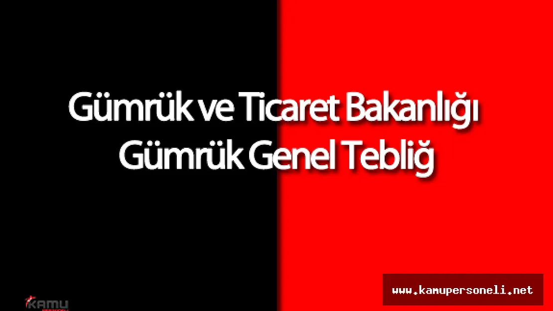 Gümrük ve Ticaret Bakanlığı Gümrük Genel Tebliğ'inde Değişiklik