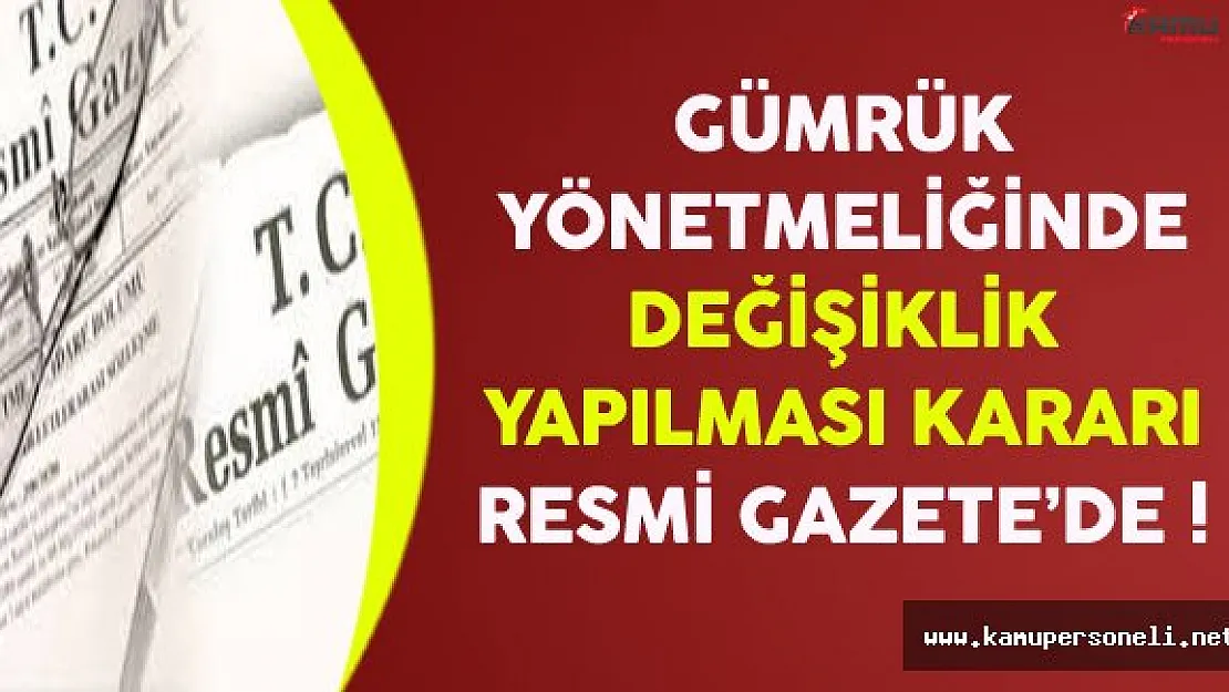 Gümrük Yönetmeliğinde Değişiklik Yapılmasına Dair Yönetmelik Resmi Gazete'de Yayınlandı