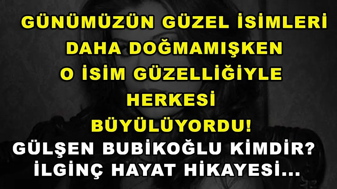 Günümüzün güzel isimleri daha doğmamışken o isim güzelliğiyle herkesi büyülüyordu! Gülşen Bubikoğlu kimdir? İlginç hayat hikayesi...