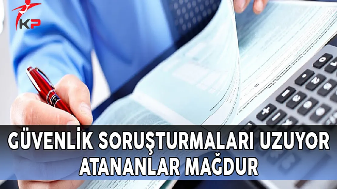 Güvenlik Soruşturmaları Uzuyor, Atananlar Mağdur