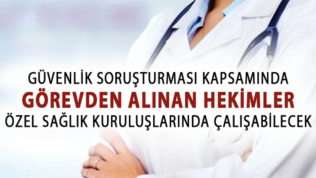 Güvenlik Soruşturması Kapsamında Görevden Alınan Hekimler Özel Sağlık Kuruluşlarında Çalışabilecek