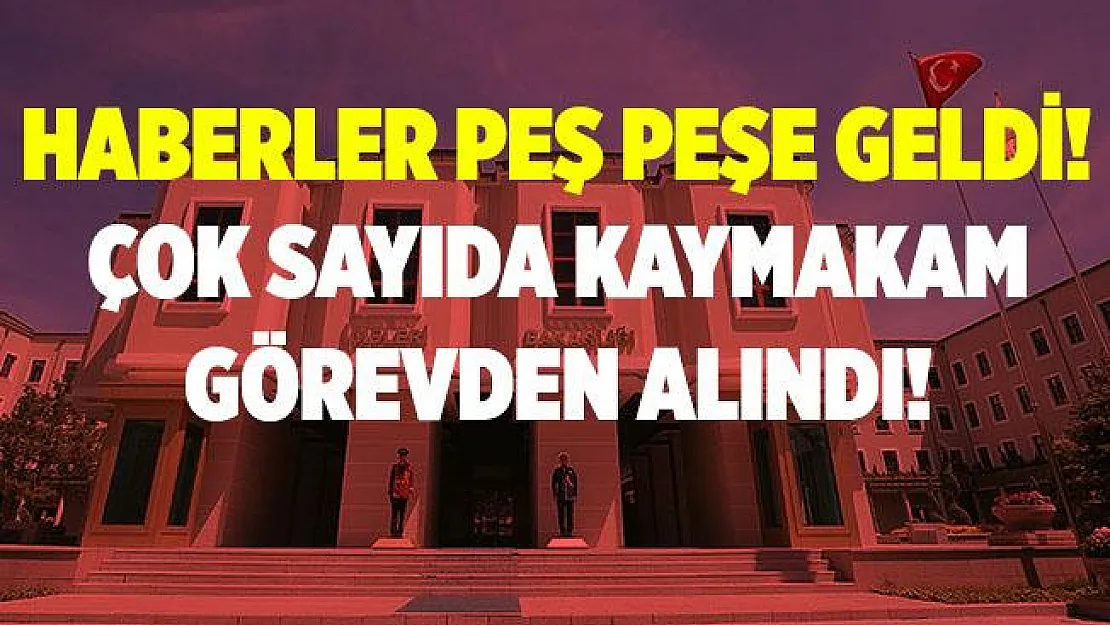 Haberler peş peşe geldi! Çok sayıda kaymakam görevden alındı!