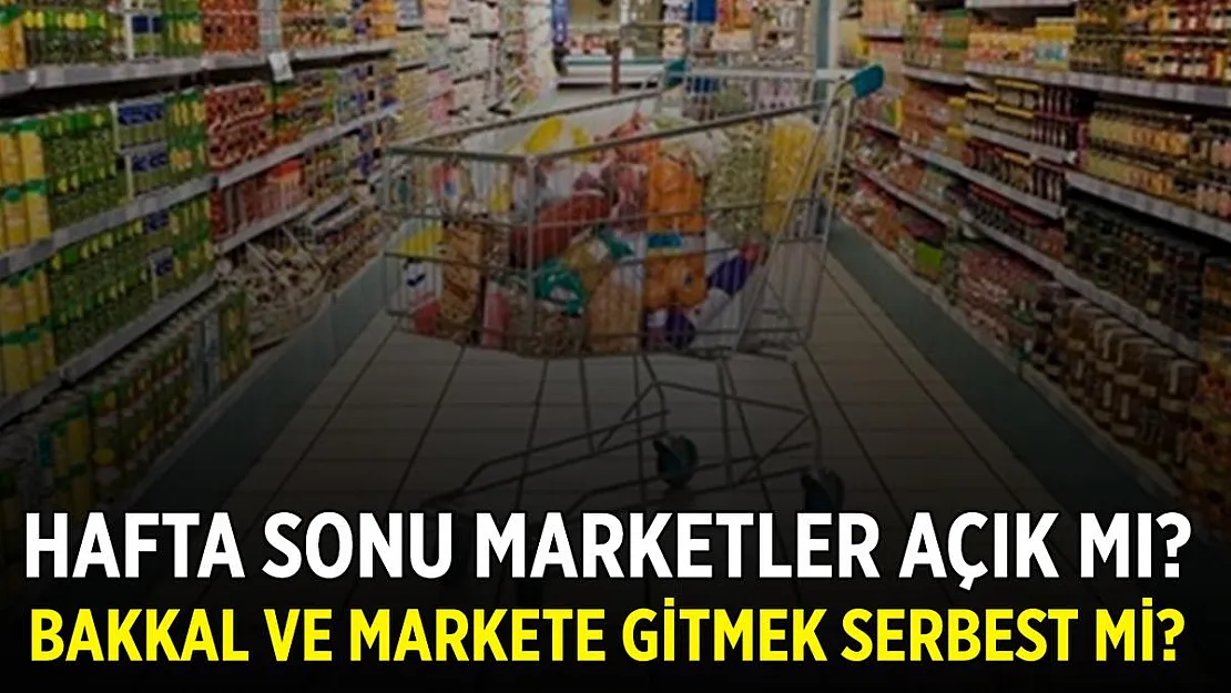Hafta sonu marketler açık mı? Bakkal ve markete gitmek serbest mi?
