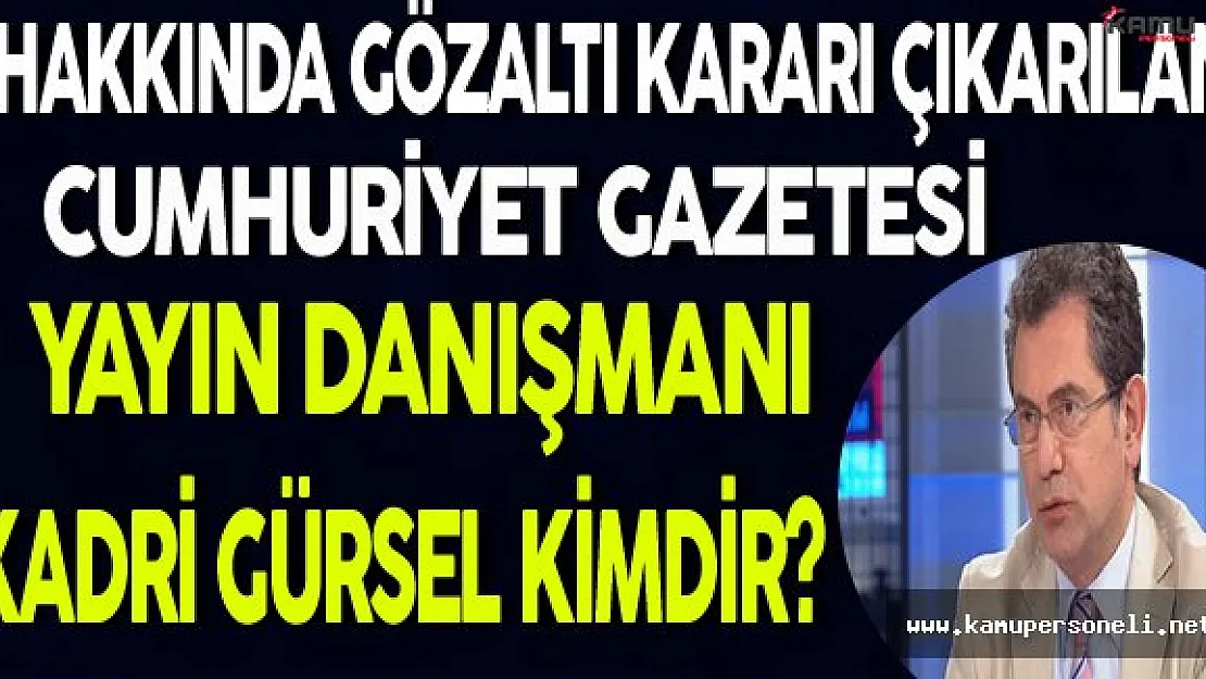 Hakkında Gözaltı Kararı Çıkan Cumhuriyet Gazetesi Yayın Danışmanı Kadri Gürsel Kimdir?