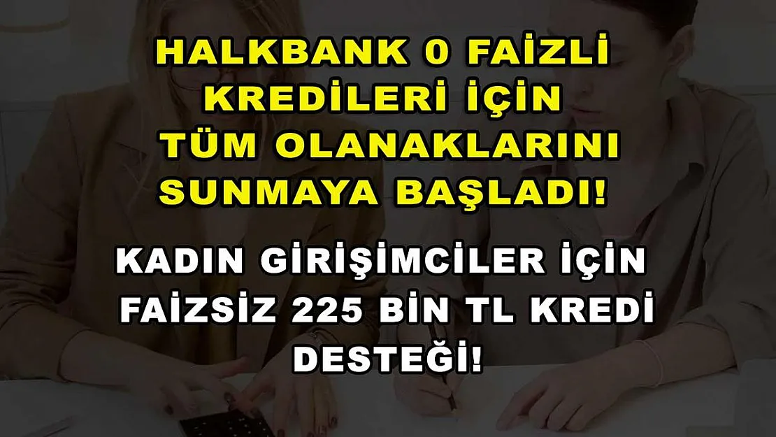 Halkbank 0 faizli kredileri için tüm olanaklarını sunmaya başladı! Kadın girişimciler için faizsiz 225 bin TL kredi desteği!