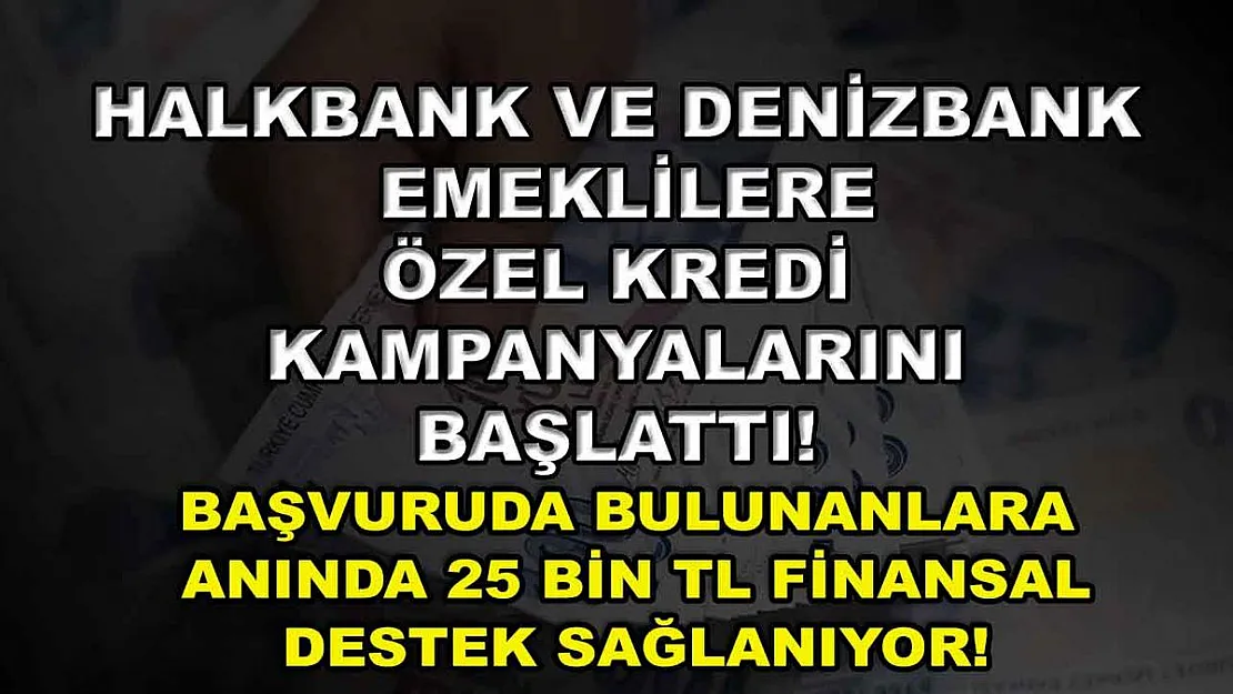 Halkbank ve Denizbank emeklilere özel kredi kampanyalarını başlattı! Başvuruda bulunanlara anında 25 bin TL finansal destek sağlanıyor!