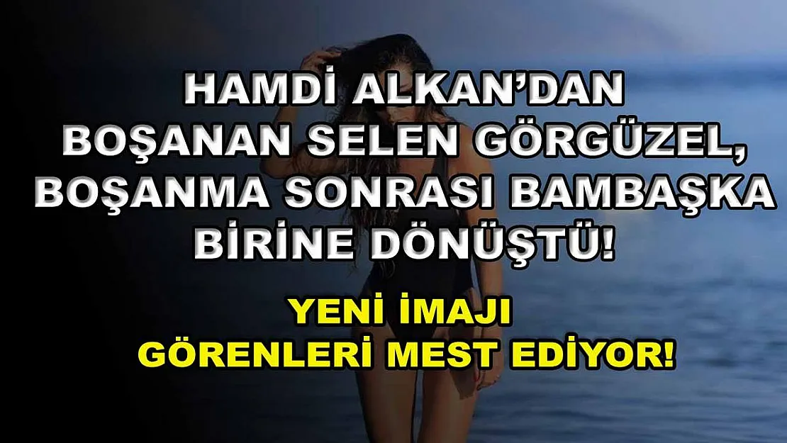 Hamdi Alkan'dan boşanan Selen Görgüzel, boşanma sonrası bambaşka birine dönüştü! Yeni imajı görenleri mest ediyor!