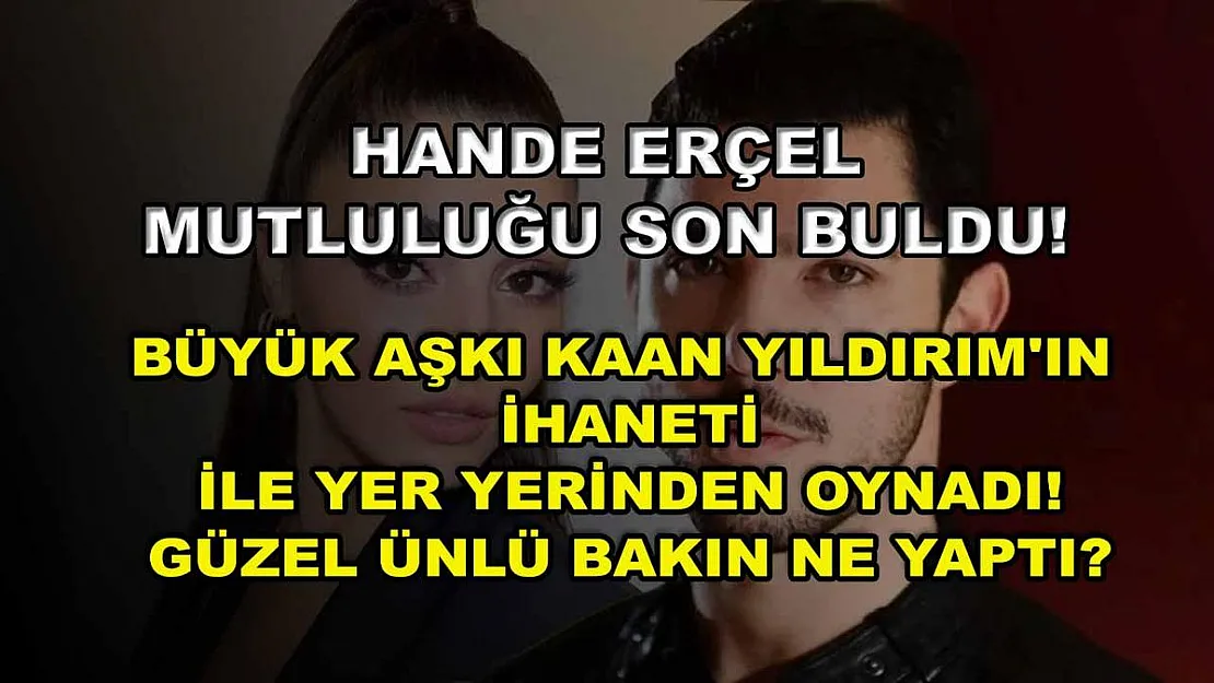 Hande Erçel mutluluğu son buldu! Büyük aşkı Kaan Yıldırım'ın ihaneti ile yer yerinden oynadı! Güzel ünlü bakın ne yaptı?