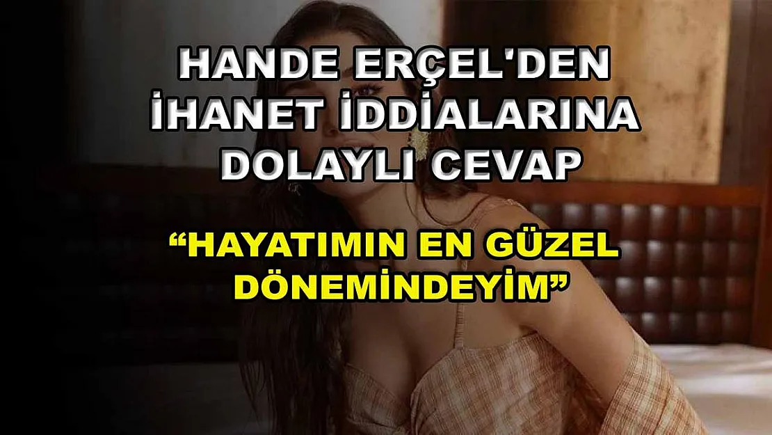 Hande Erçel'den ihanet iddialarına dolaylı cevap: 'Hayatımın en güzel dönemindeyim'
