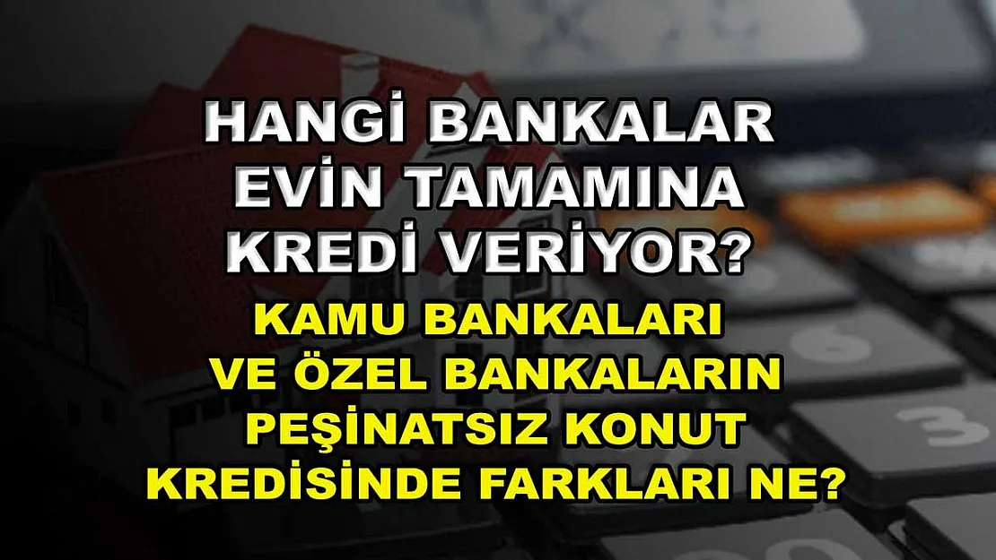 Hangi bankalar evin tamamına kredi veriyor? Kamu bankaları ve özel bankaların peşinatsız konut kredisinde farkları ne?