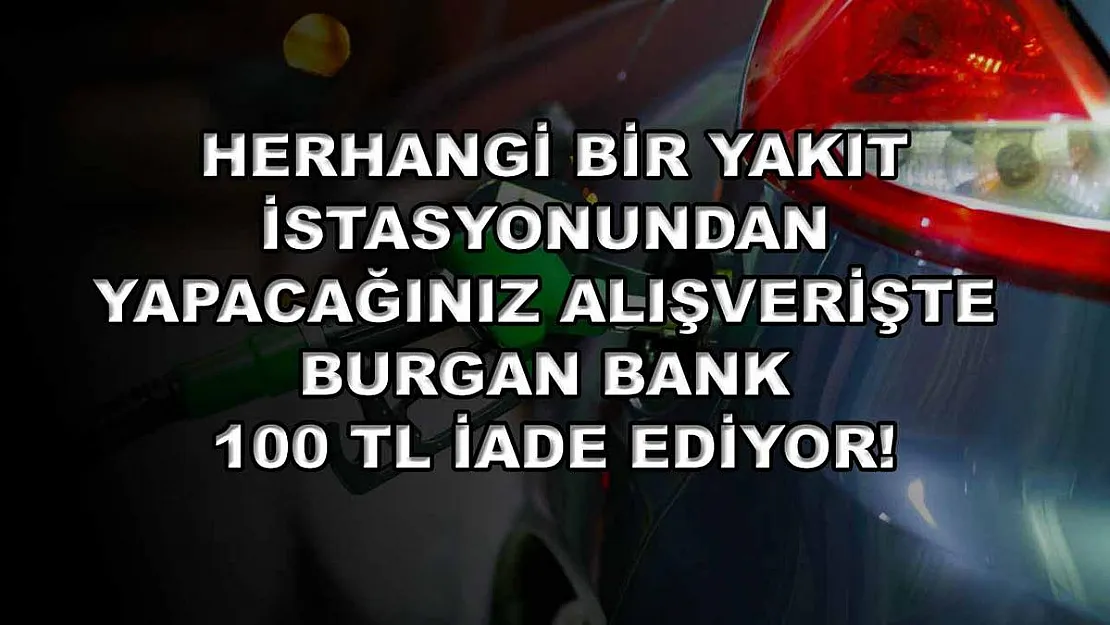 Herhangi bir yakıt istasyonundan yapacağınız alışverişte Burgan Bank 100 TL iade ediyor!