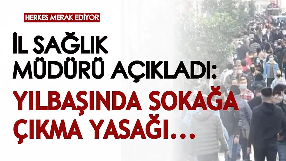 Herkes merak ediyordu: İl Sağlık Müdüründen flaş açıklama geldi! Yılbaşında sokağa çıkma yasağı olacak mı?