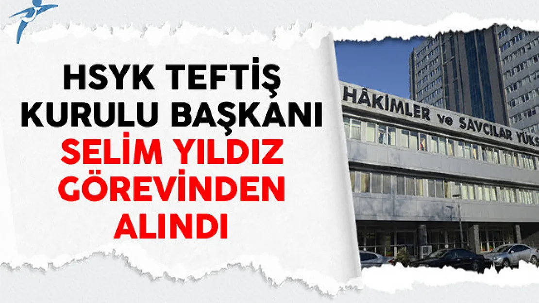 HSYK Teftiş Kurulu Başkanı Selim Yıldız Görevinden Alındı