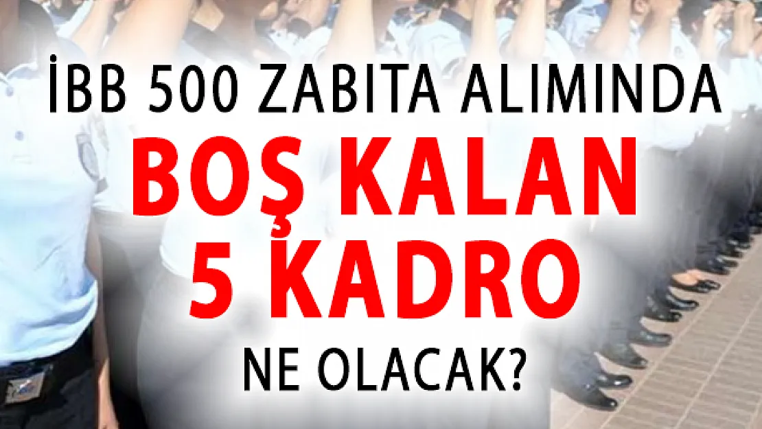 İBB 500 Zabıta Memuru Alımında Boş Kalan 5 Kadronun Akıbeti Ne Olacak?