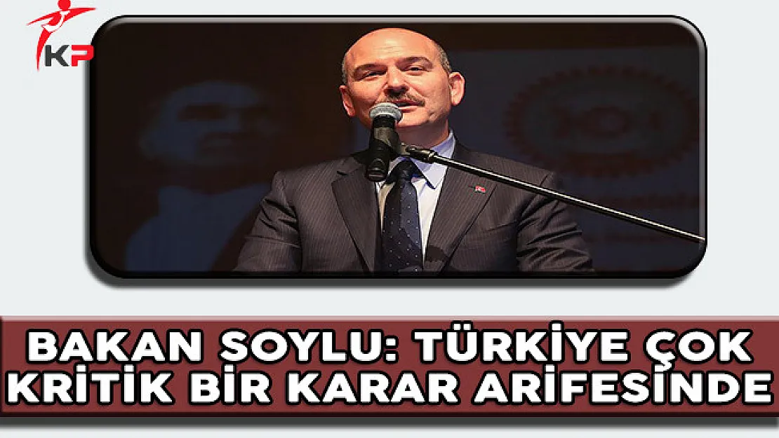 İçişleri Bakanı Soylu: Türkiye Çok Kritik Bir Karar Arifesinde