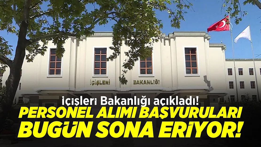 İçişleri Bakanlığı açıkladı! Personel alımı başvuruları bugün sona eriyor!