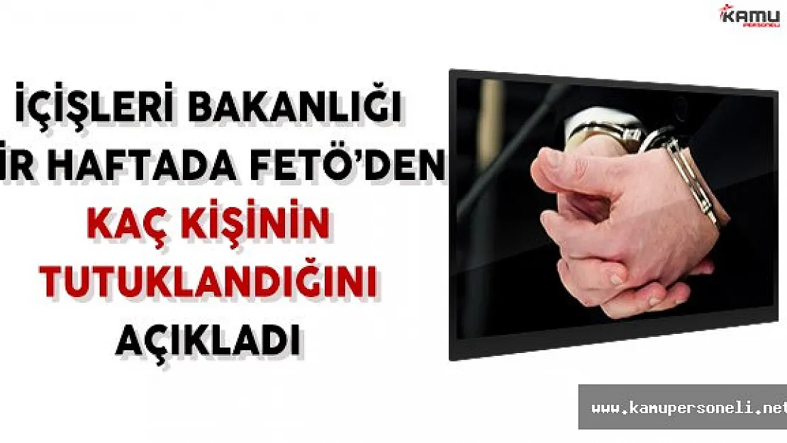 İçişleri Bakanlığı bir Haftada FETÖ'den Tutuklananların Sayısını Açıkladı