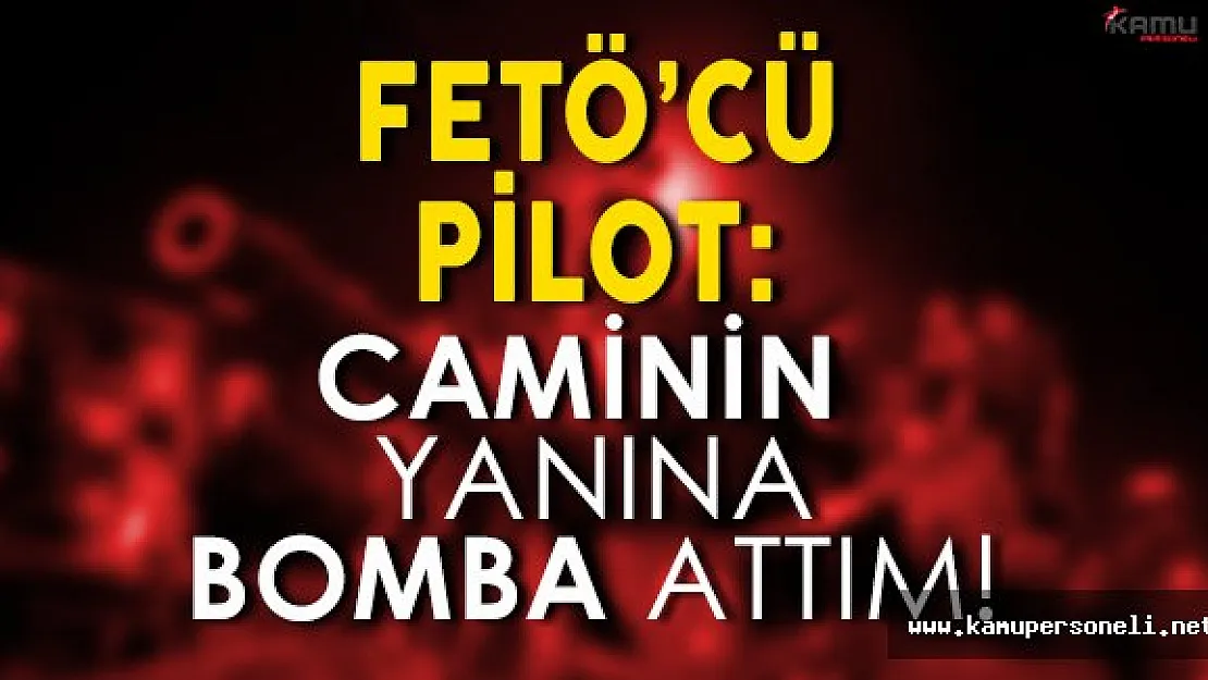 İhraç Edilen Pilot: " Caminin yanına da bir bomba attım "