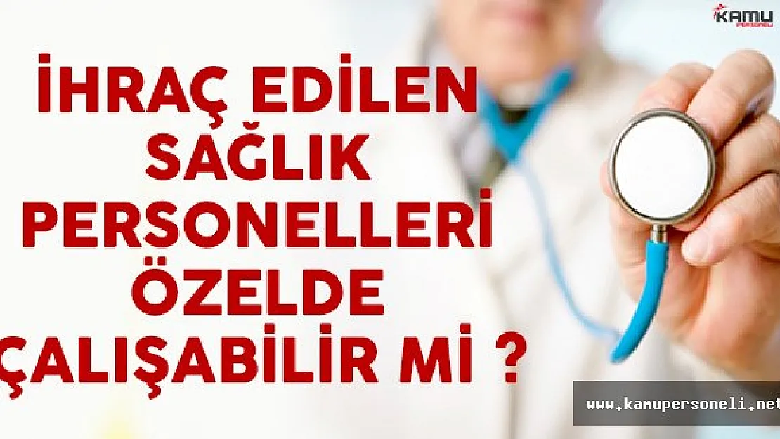 İhraç edilen sağlık personelleri özelde çalışabilirler mi?