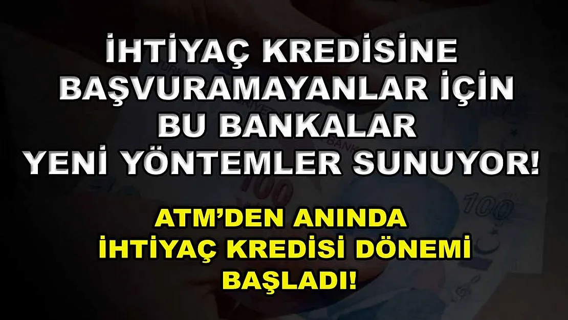 İhtiyaç kredisine başvuramayanlar için bu bankalar yeni yöntemler sunuyor! ATM'den anında ihtiyaç kredisi dönemi başladı!