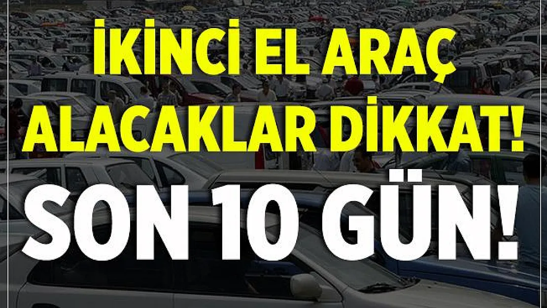 İkinci el araç alacaklar dikkat! Son 10 gün! Zam geliyor!