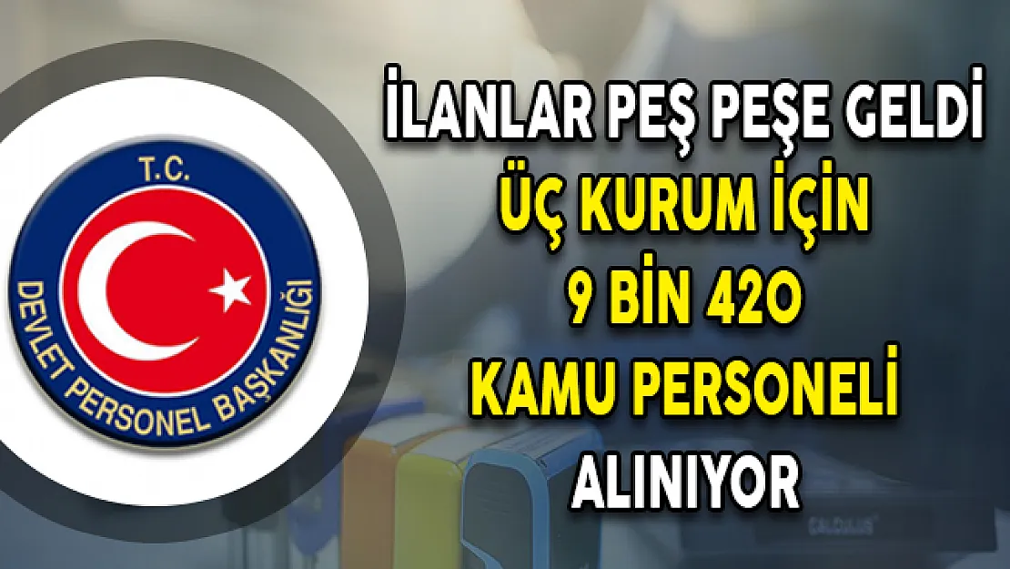 İlanlar Peş Peşe Geldi ! Üç Kuruma 9 Bin 420 Kamu Personeli Alımı Yapılıyor