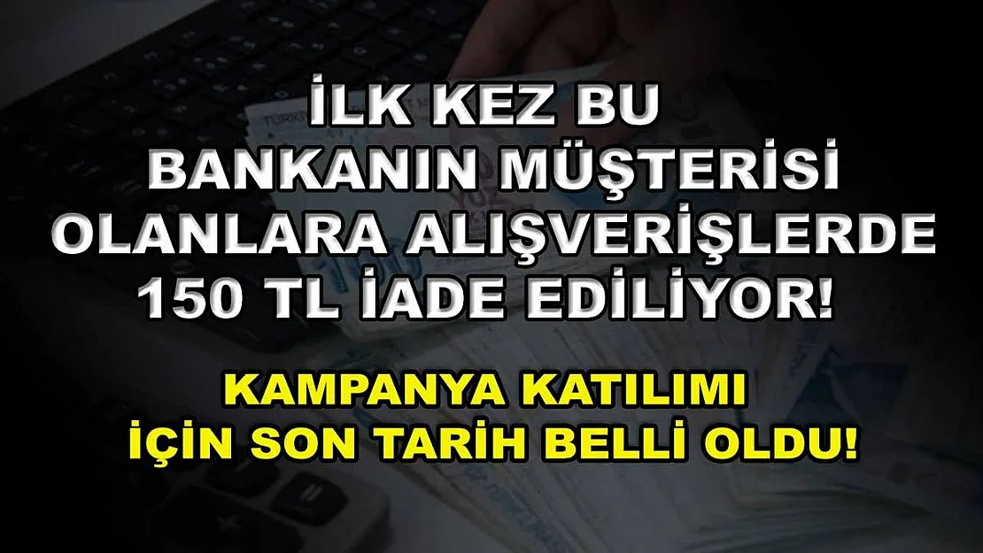 İlk kez bu bankanın müşterisi olanlara alışverişlerde 150 TL iade ediliyor! Kampanya katılımı için son tarih belli oldu!